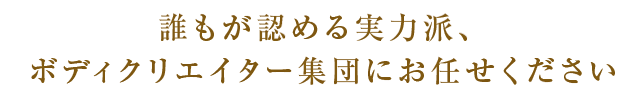 誰もが認める実力派、ボディクリエイター集団にお任せください